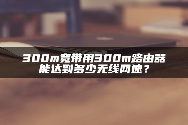 300m宽带用300m路由器能达到多少无线网速？