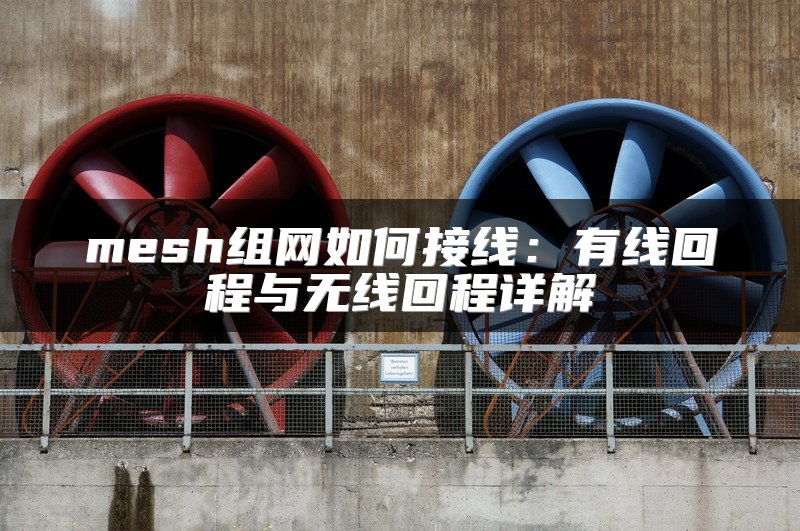 mesh组网如何接线：有线回程与无线回程详解
