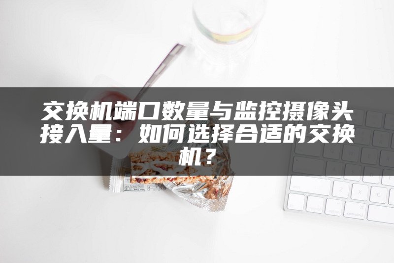 交换机端口数量与监控摄像头接入量：如何选择合适的交换机？