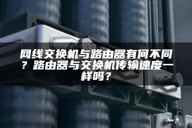 网线交换机与路由器有何不同？路由器与交换机传输速度一样吗？