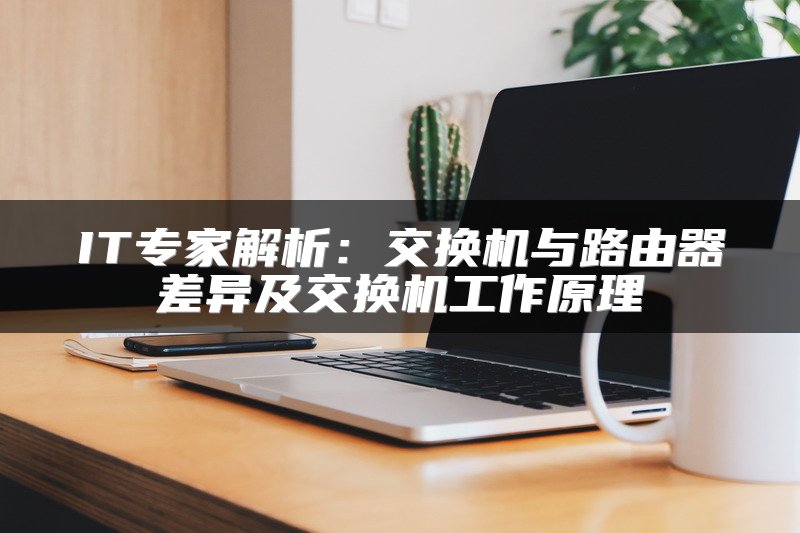 IT专家解析：交换机与路由器差异及交换机工作原理