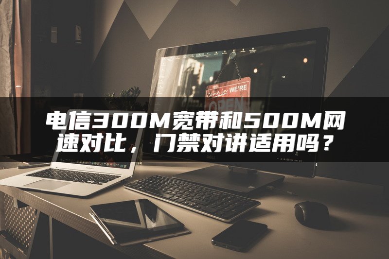 电信300M宽带和500M网速对比，门禁对讲适用吗？