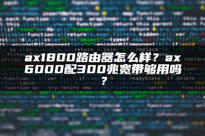 ax1800路由器怎么样？ax6000配300兆宽带够用吗？