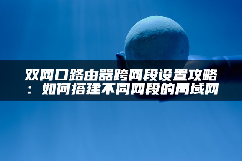 双网口路由器跨网段设置攻略：如何搭建不同网段的局域网