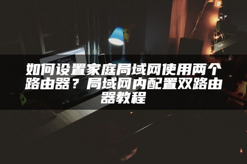 如何设置家庭局域网使用两个路由器？局域网内配置双路由器教程