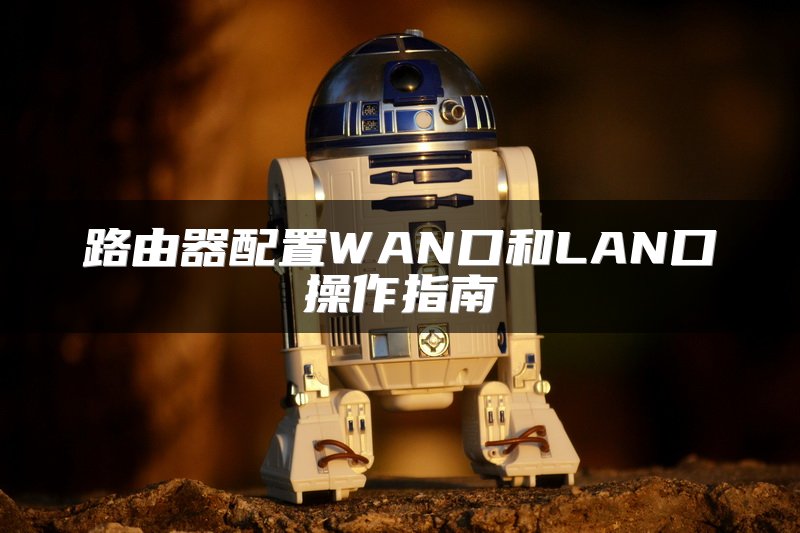 路由器配置WAN口和LAN口操作指南