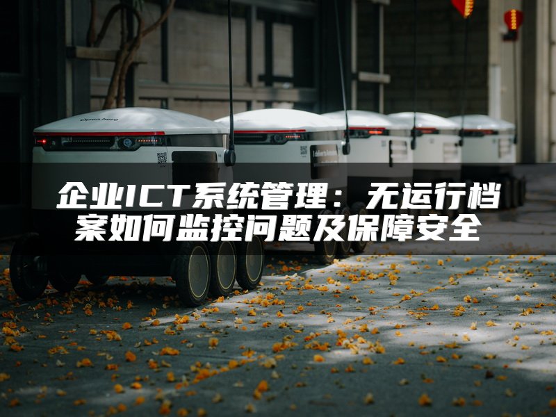 企业ICT系统管理：无运行档案如何监控问题及保障安全