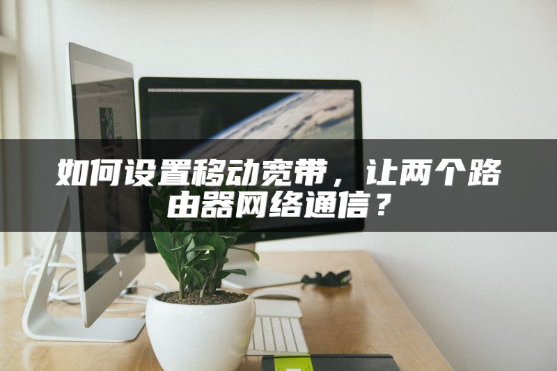 如何设置移动宽带，让两个路由器网络通信？
