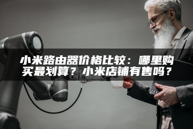 小米路由器价格比较：哪里购买最划算？小米店铺有售吗？