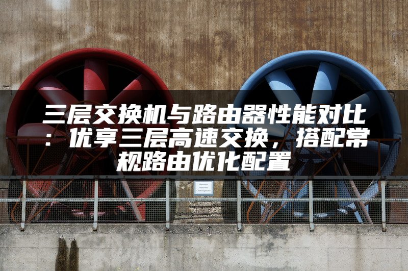 三层交换机与路由器性能对比：优享三层高速交换，搭配常规路由优化配置