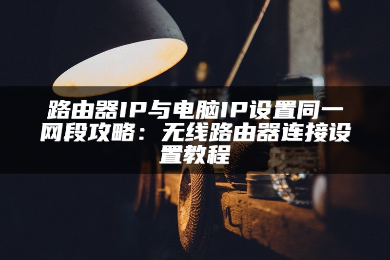 路由器IP与电脑IP设置同一网段攻略：无线路由器连接设置教程