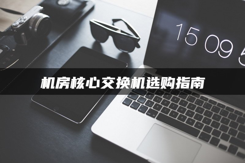 机房核心交换机选购指南