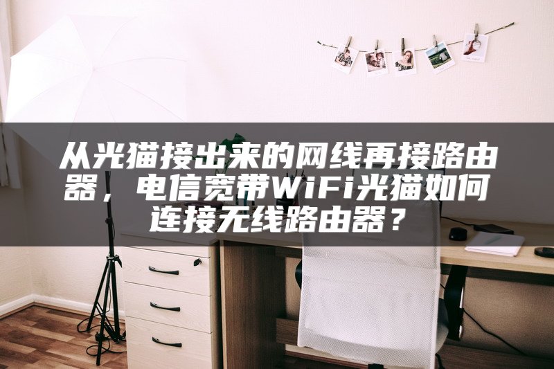 从光猫接出来的网线再接路由器，电信宽带WiFi光猫如何连接无线路由器？