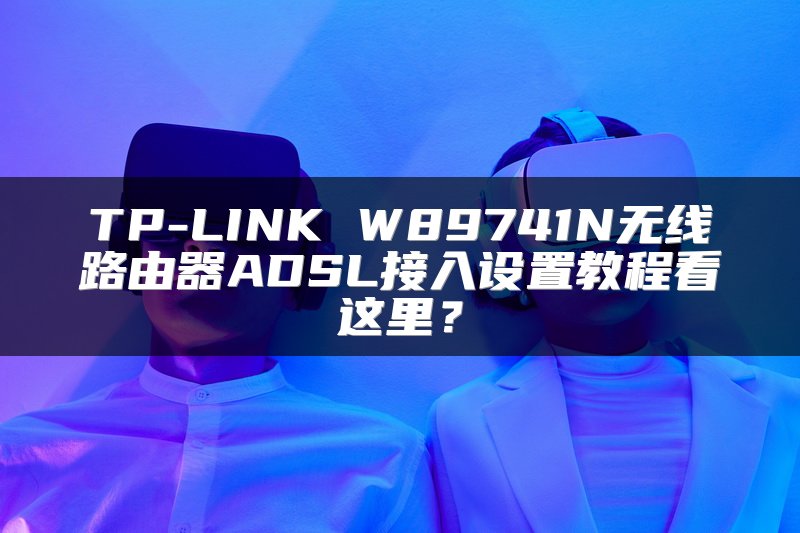 TP-LINK W89741N无线路由器ADSL接入设置教程看这里？