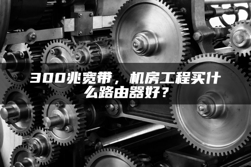 300兆宽带，机房工程买什么路由器好？