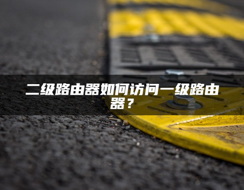二级路由器如何访问一级路由器？
