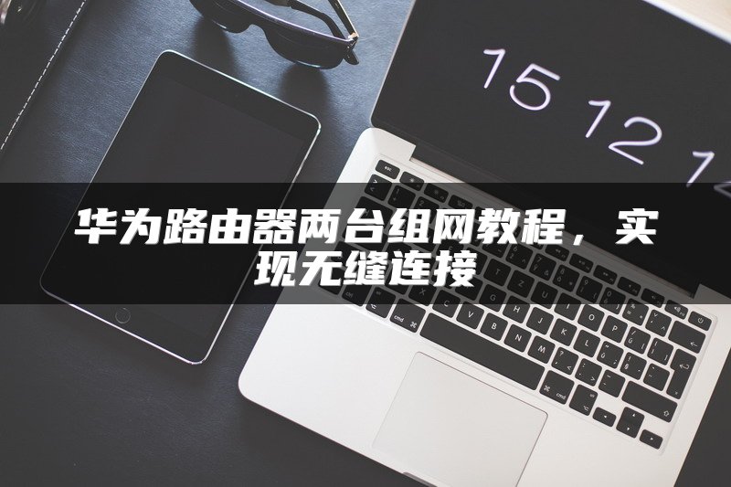 华为路由器两台组网教程，实现无缝连接
