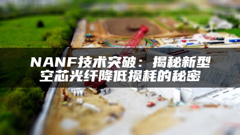 NANF技术突破：揭秘新型空芯光纤降低损耗的秘密