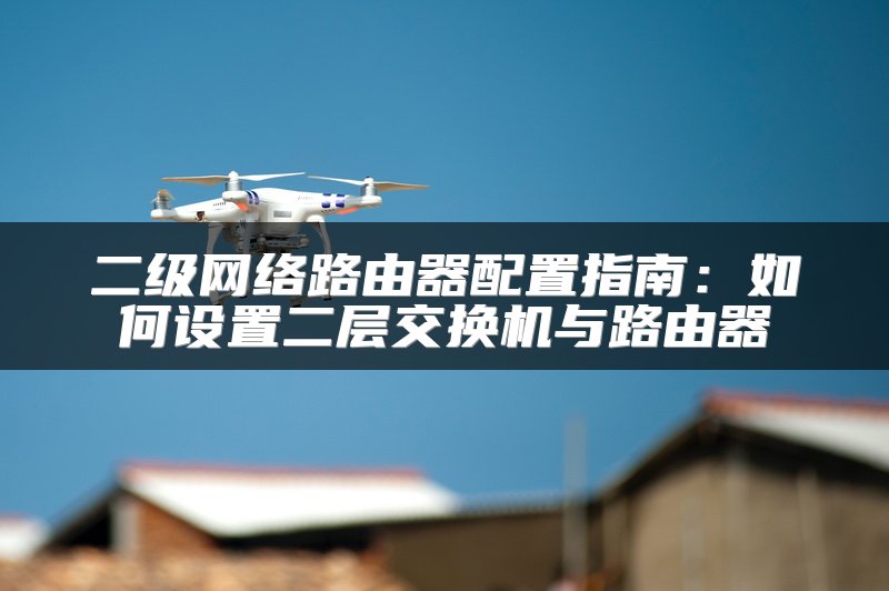 二级网络路由器配置指南：如何设置二层交换机与路由器