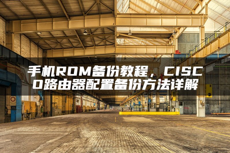 手机ROM备份教程，CISCO路由器配置备份方法详解