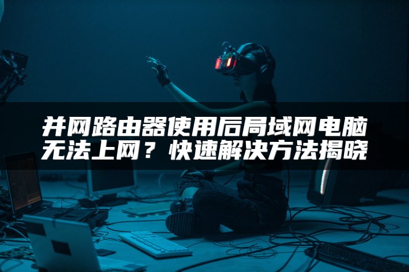 并网路由器使用后局域网电脑无法上网？快速解决方法揭晓