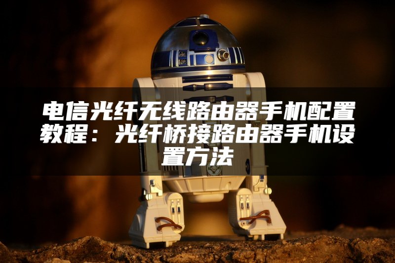 电信光纤无线路由器手机配置教程：光纤桥接路由器手机设置方法