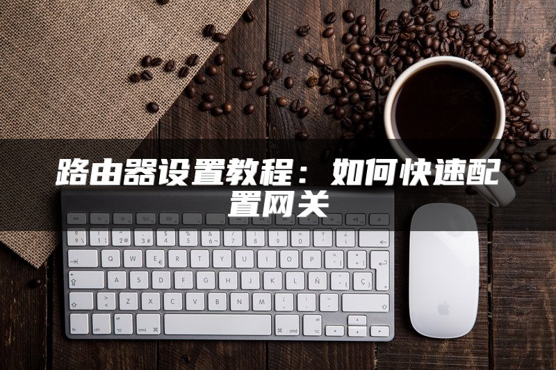 路由器设置教程：如何快速配置网关