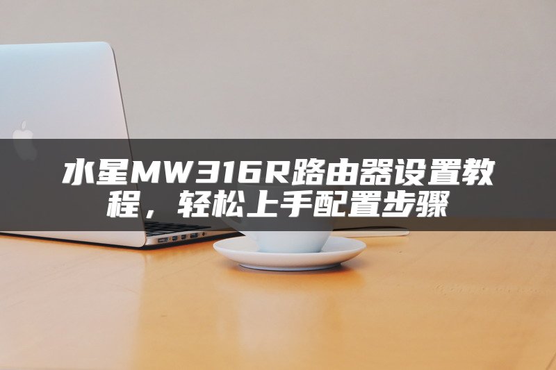 水星MW316R路由器设置教程，轻松上手配置步骤