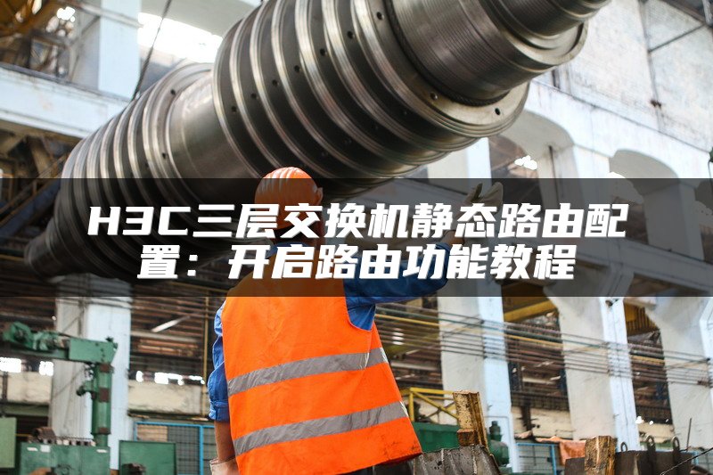 H3C三层交换机静态路由配置：开启路由功能教程