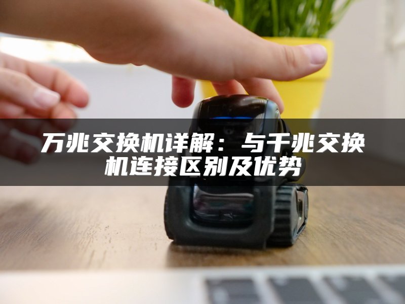 万兆交换机详解：与千兆交换机连接区别及优势