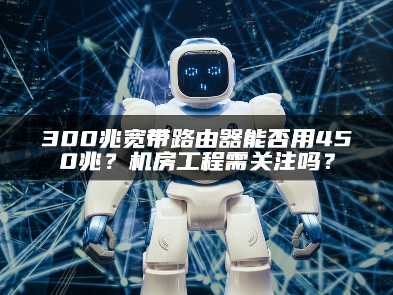 300兆宽带路由器能否用450兆？机房工程需关注吗？