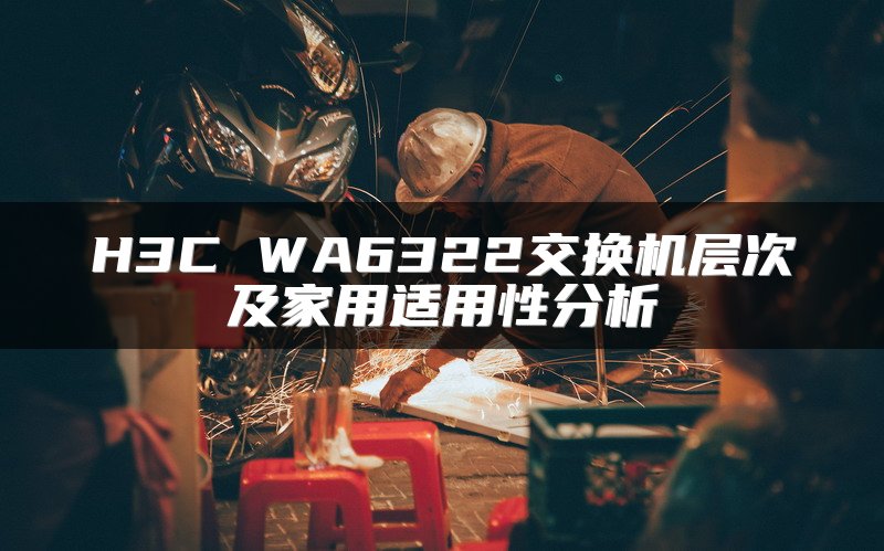 H3C WA6322交换机层次及家用适用性分析