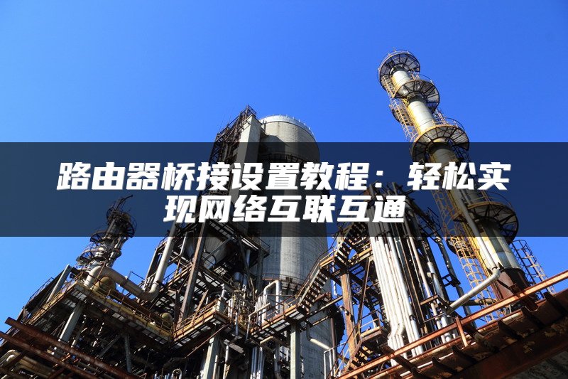 路由器桥接设置教程：轻松实现网络互联互通