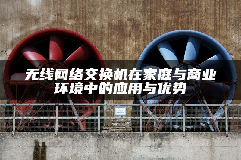 无线网络交换机在家庭与商业环境中的应用与优势