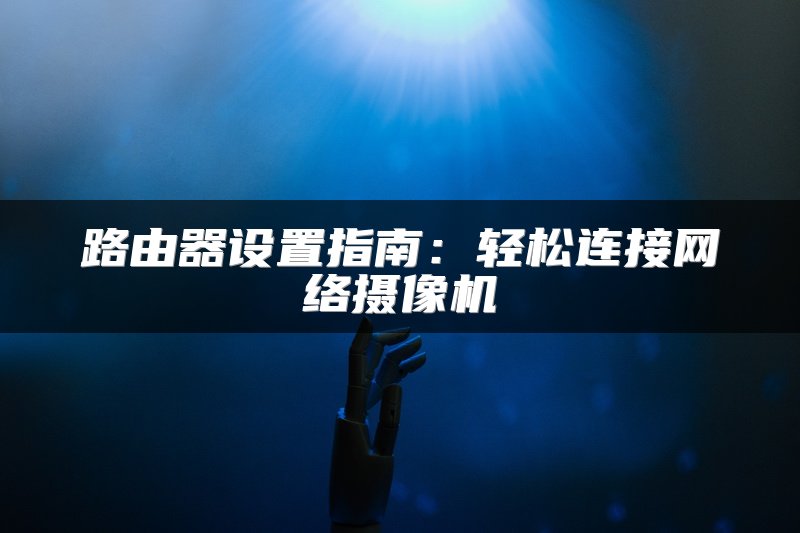 路由器设置指南：轻松连接网络摄像机