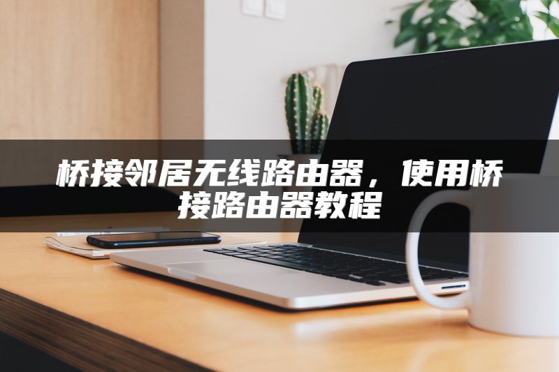 桥接邻居无线路由器，使用桥接路由器教程