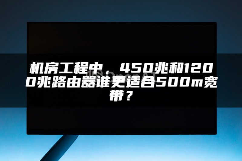 机房工程中，450兆和1200兆路由器谁更适合500m宽带？