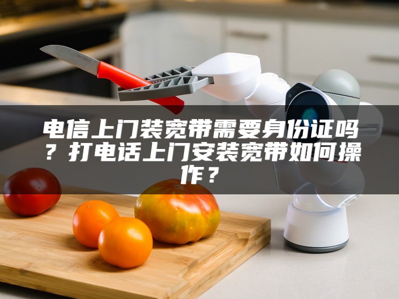 电信上门装宽带需要身份证吗？打电话上门安装宽带如何操作？