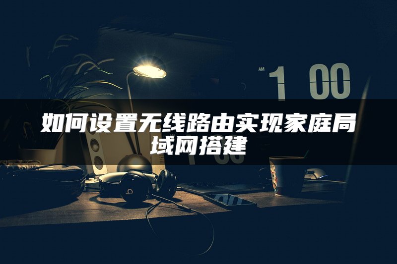如何设置无线路由实现家庭局域网搭建