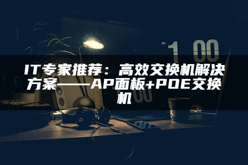 IT专家推荐：高效交换机解决方案——AP面板+POE交换机