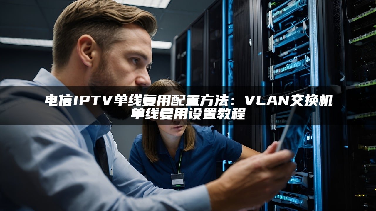 电信IPTV单线复用配置方法：VLAN交换机单线复用设置教程