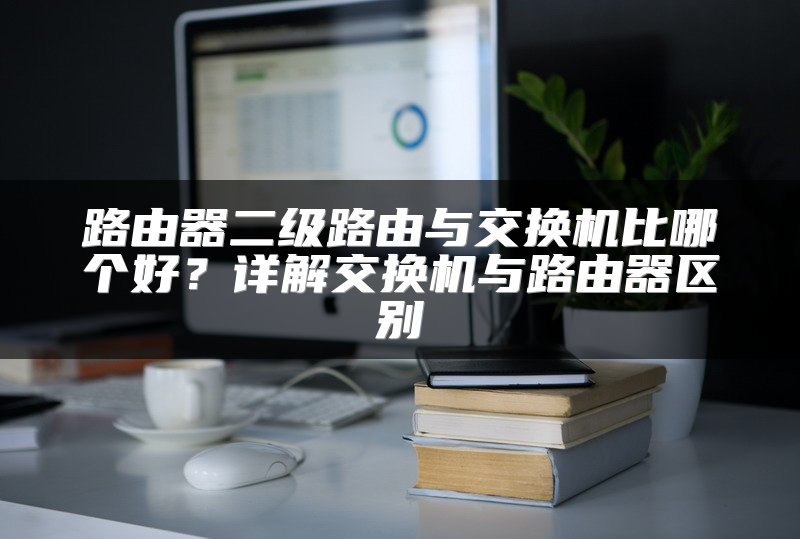 路由器二级路由与交换机比哪个好？详解交换机与路由器区别
