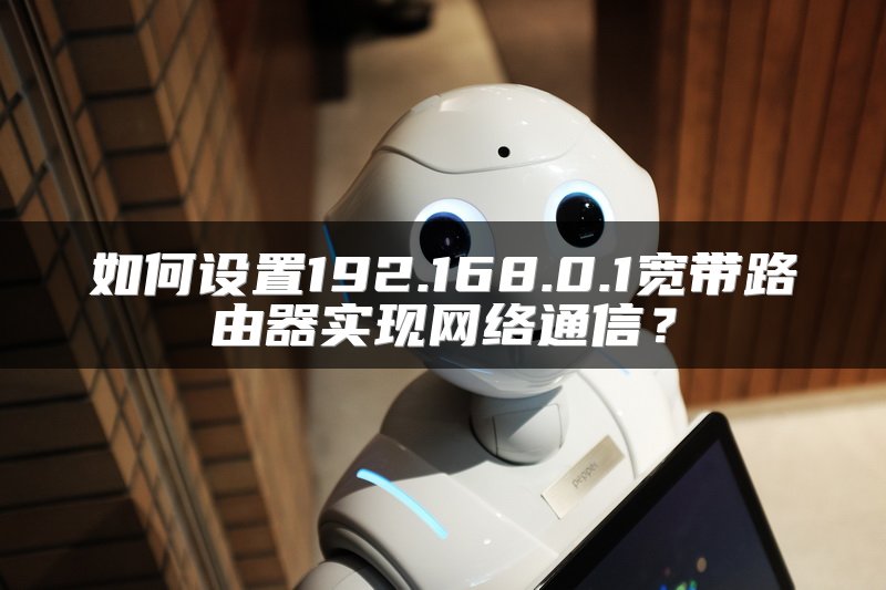 如何设置192.168.0.1宽带路由器实现网络通信？