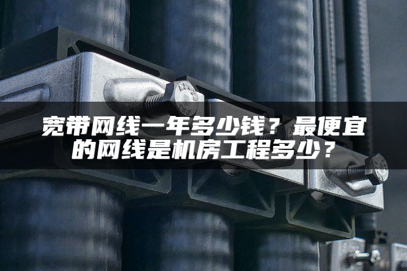 宽带网线一年多少钱？最便宜的网线是机房工程多少？