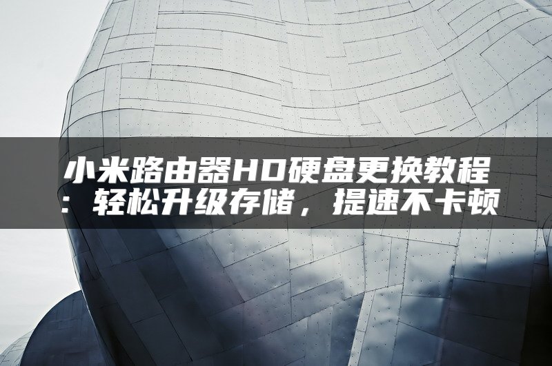 小米路由器HD硬盘更换教程：轻松升级存储，提速不卡顿