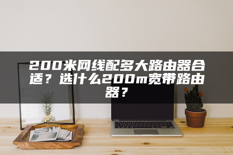 200米网线配多大路由器合适？选什么200m宽带路由器？