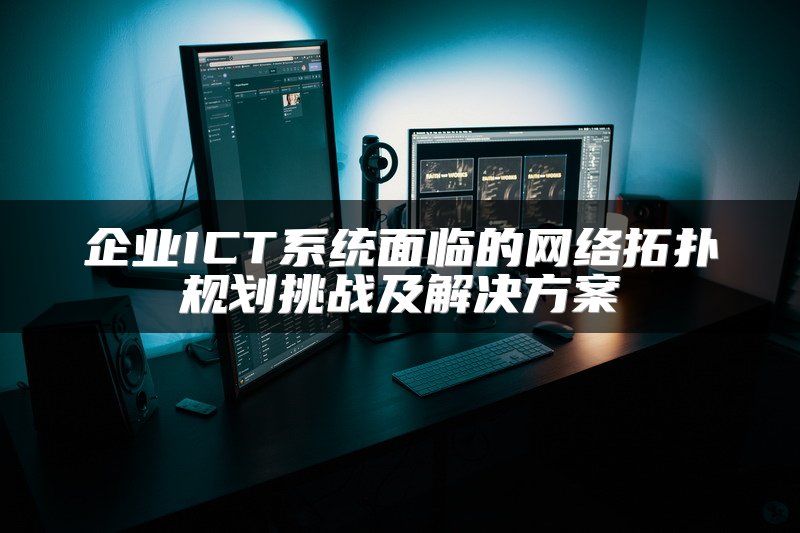 企业ICT系统面临的网络拓扑规划挑战及解决方案