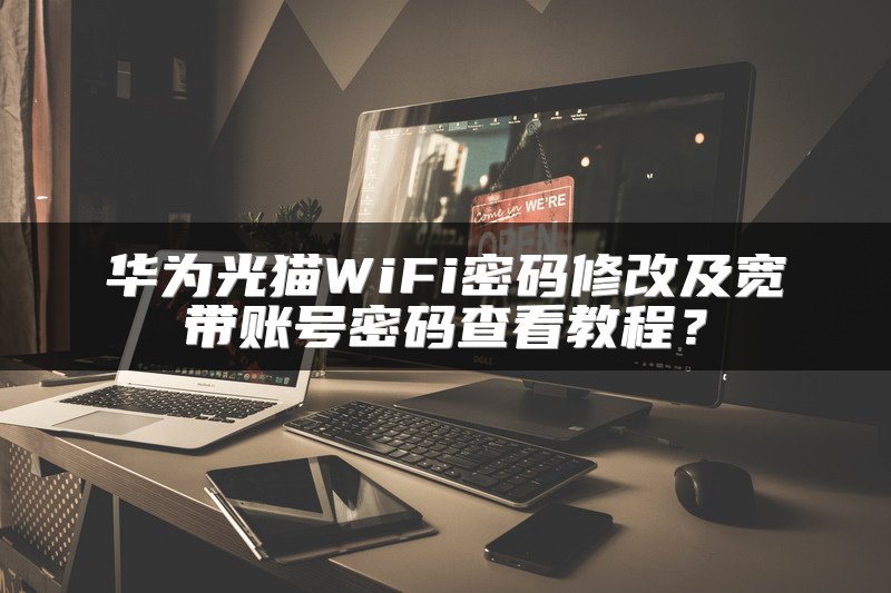 华为光猫WiFi密码修改及宽带账号密码查看教程？