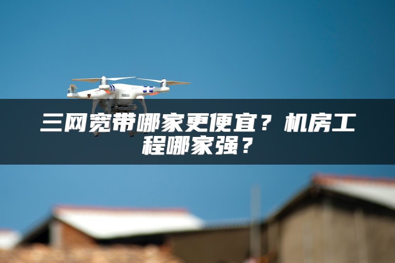 三网宽带哪家更便宜？机房工程哪家强？