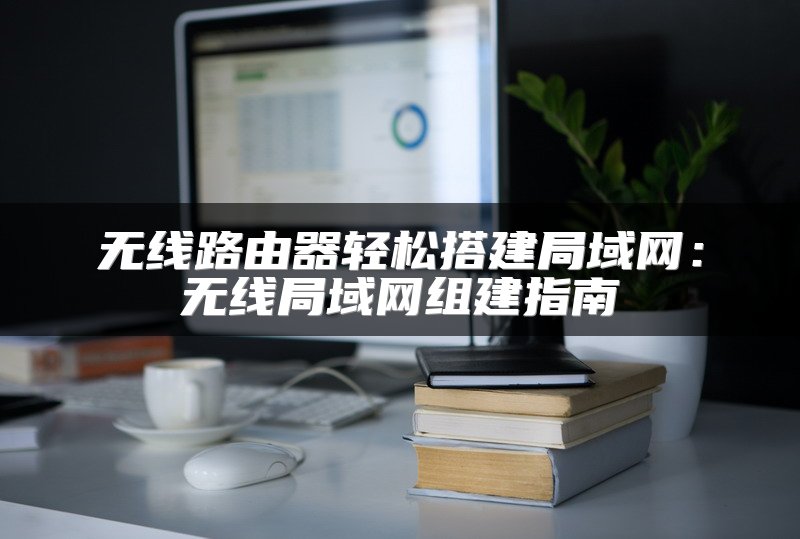 无线路由器轻松搭建局域网：无线局域网组建指南